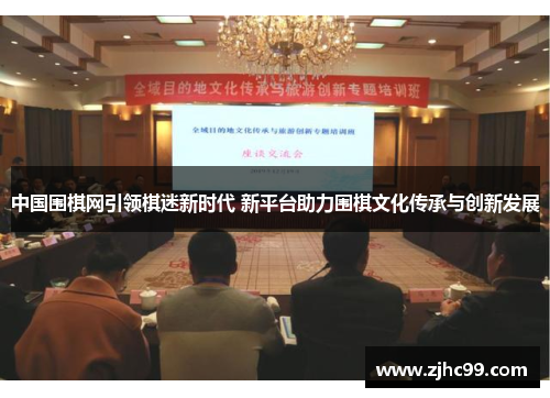 中国围棋网引领棋迷新时代 新平台助力围棋文化传承与创新发展 中国围棋网引领棋迷新时代 新平台助力围棋文化传承与创新发展