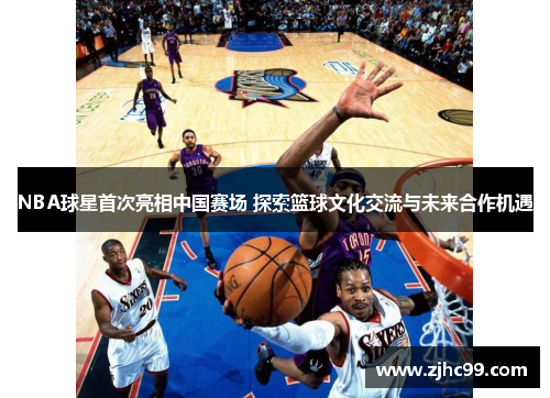 NBA球星首次亮相中国赛场 探索篮球文化交流与未来合作机遇 NBA球星首次亮相中国赛场 探索篮球文化交流与未来合作机遇