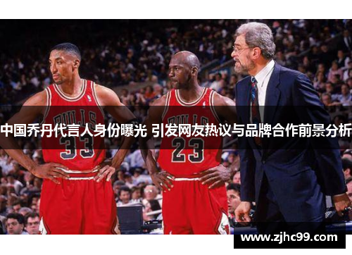 中国乔丹代言人身份曝光 引发网友热议与品牌合作前景分析 中国乔丹代言人身份曝光 引发网友热议与品牌合作前景分析