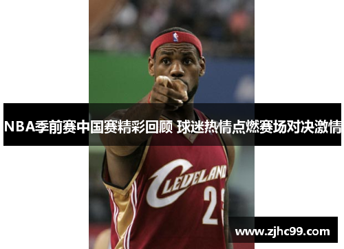 NBA季前赛中国赛精彩回顾 球迷热情点燃赛场对决激情 NBA季前赛中国赛精彩回顾 球迷热情点燃赛场对决激情